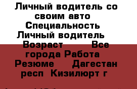 Личный водитель со своим авто › Специальность ­ Личный водитель  › Возраст ­ 36 - Все города Работа » Резюме   . Дагестан респ.,Кизилюрт г.